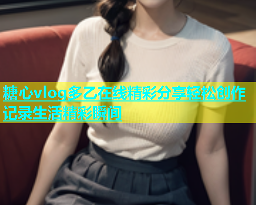 糖心vlog多乙在线精彩分享轻松创作记录生活精彩瞬间  第1张