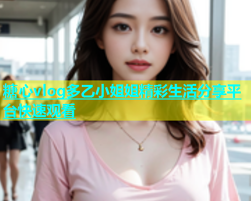 糖心vlog多乙小姐姐精彩生活分享平台快速观看  第1张