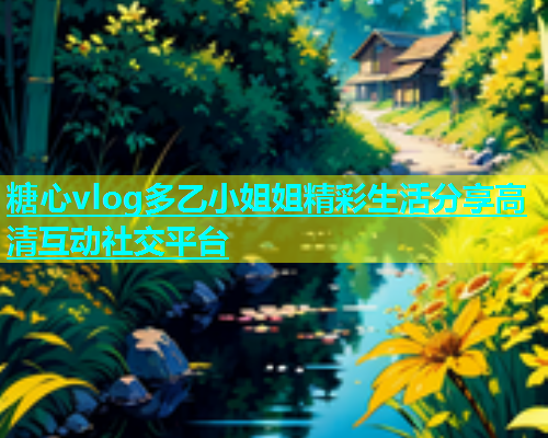 糖心vlog多乙小姐姐精彩生活分享高清互动社交平台  第1张