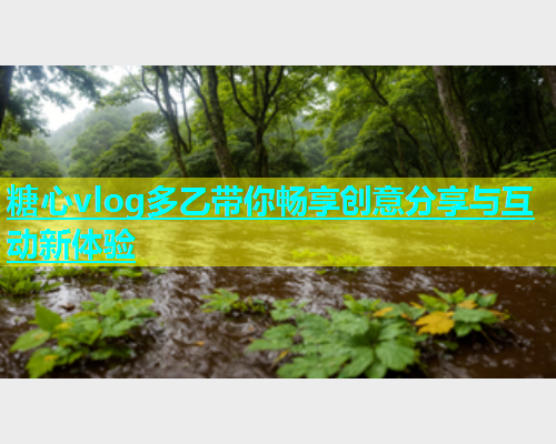 糖心vlog多乙带你畅享创意分享与互动新体验  第1张