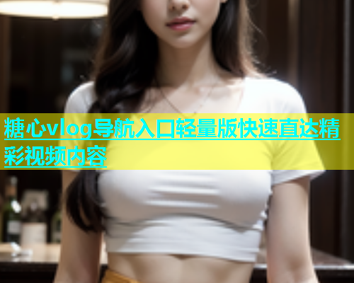 糖心vlog导航入口轻量版快速直达精彩视频内容  第1张