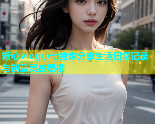 糖心vlog小七独家分享生活日常记录与创意灵感爆棚  第1张