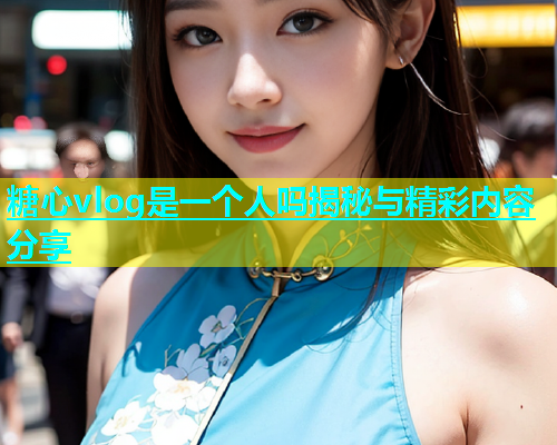 糖心vlog是一个人吗揭秘与精彩内容分享  第1张