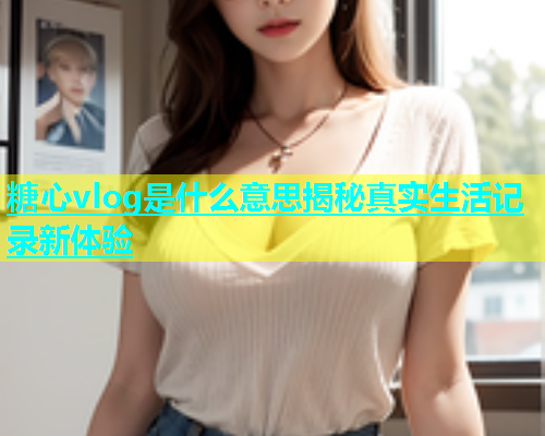 糖心vlog是什么意思揭秘真实生活记录新体验  第1张
