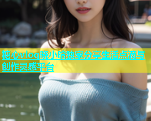 糖心vlog晓小晗独家分享生活点滴与创作灵感平台  第1张