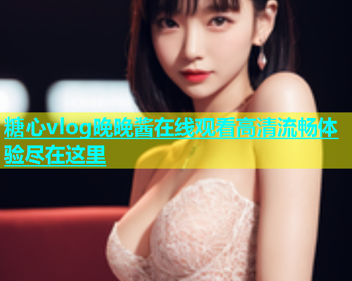 糖心vlog晚晚酱在线观看高清流畅体验尽在这里  第2张
