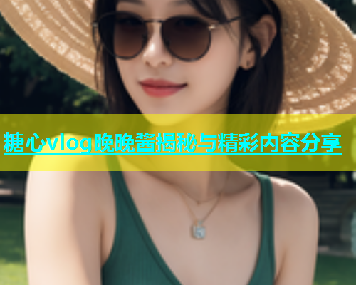 糖心vlog晚晚酱揭秘与精彩内容分享  第1张
