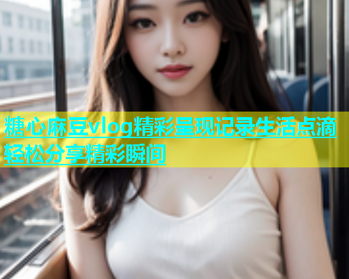 糖心麻豆vlog精彩呈现记录生活点滴轻松分享精彩瞬间  第1张