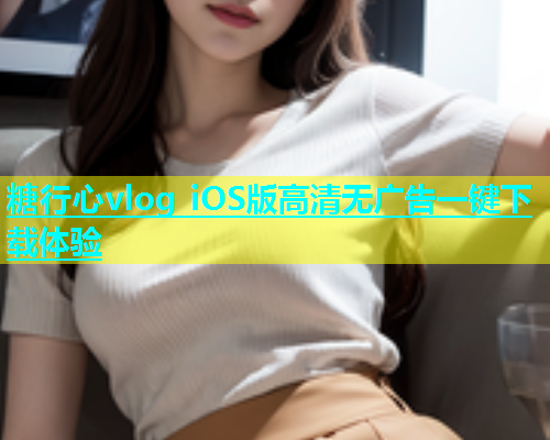糖行心vlog iOS版高清无广告一键下载体验  第2张